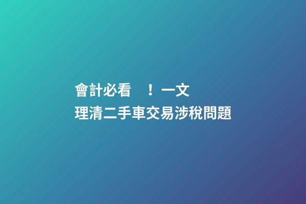 會計必看！一文理清二手車交易涉稅問題